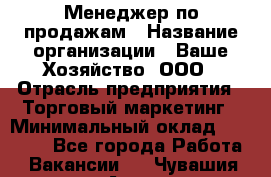 Менеджер по продажам › Название организации ­ Ваше Хозяйство, ООО › Отрасль предприятия ­ Торговый маркетинг › Минимальный оклад ­ 20 000 - Все города Работа » Вакансии   . Чувашия респ.,Алатырь г.